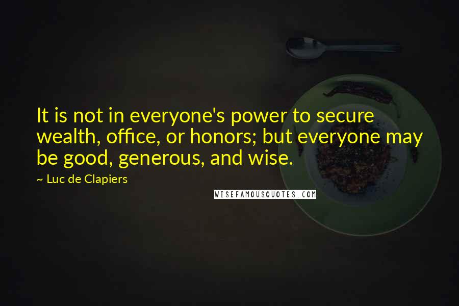 Luc De Clapiers Quotes: It is not in everyone's power to secure wealth, office, or honors; but everyone may be good, generous, and wise.