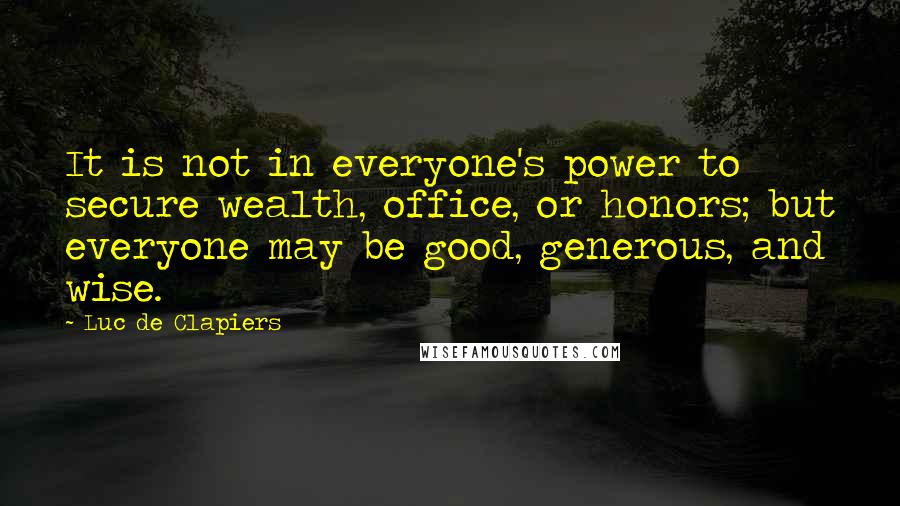 Luc De Clapiers Quotes: It is not in everyone's power to secure wealth, office, or honors; but everyone may be good, generous, and wise.