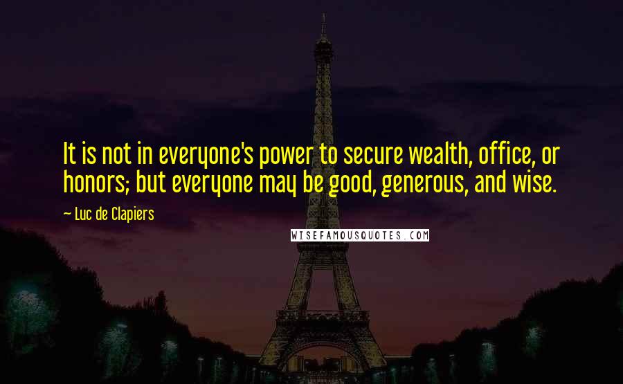 Luc De Clapiers Quotes: It is not in everyone's power to secure wealth, office, or honors; but everyone may be good, generous, and wise.