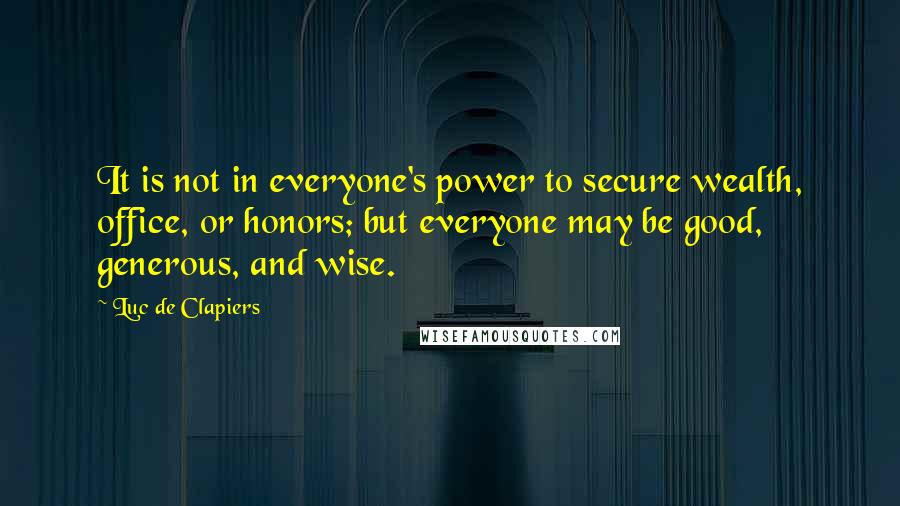 Luc De Clapiers Quotes: It is not in everyone's power to secure wealth, office, or honors; but everyone may be good, generous, and wise.