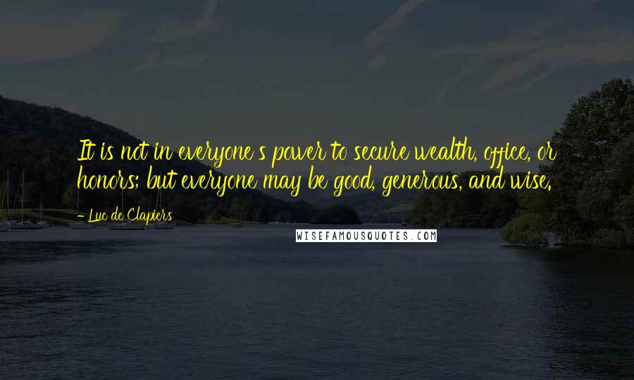 Luc De Clapiers Quotes: It is not in everyone's power to secure wealth, office, or honors; but everyone may be good, generous, and wise.