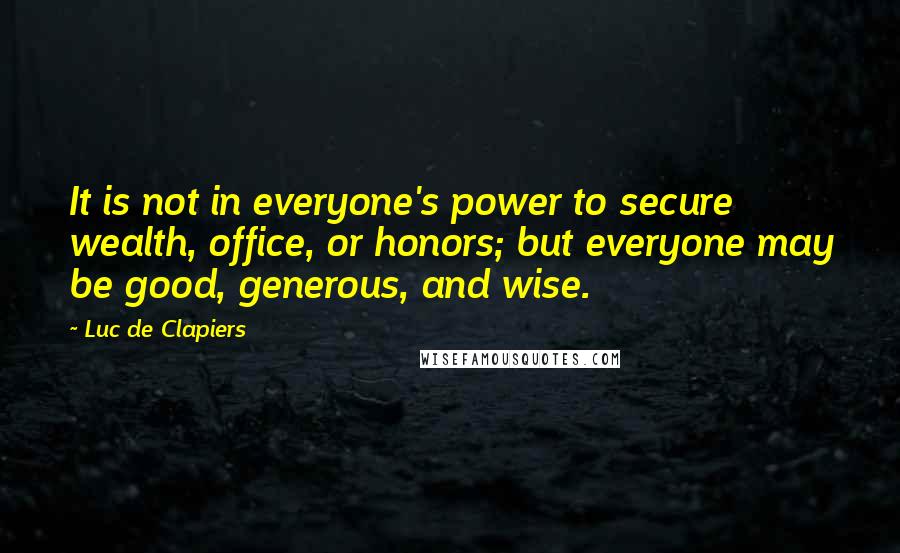 Luc De Clapiers Quotes: It is not in everyone's power to secure wealth, office, or honors; but everyone may be good, generous, and wise.