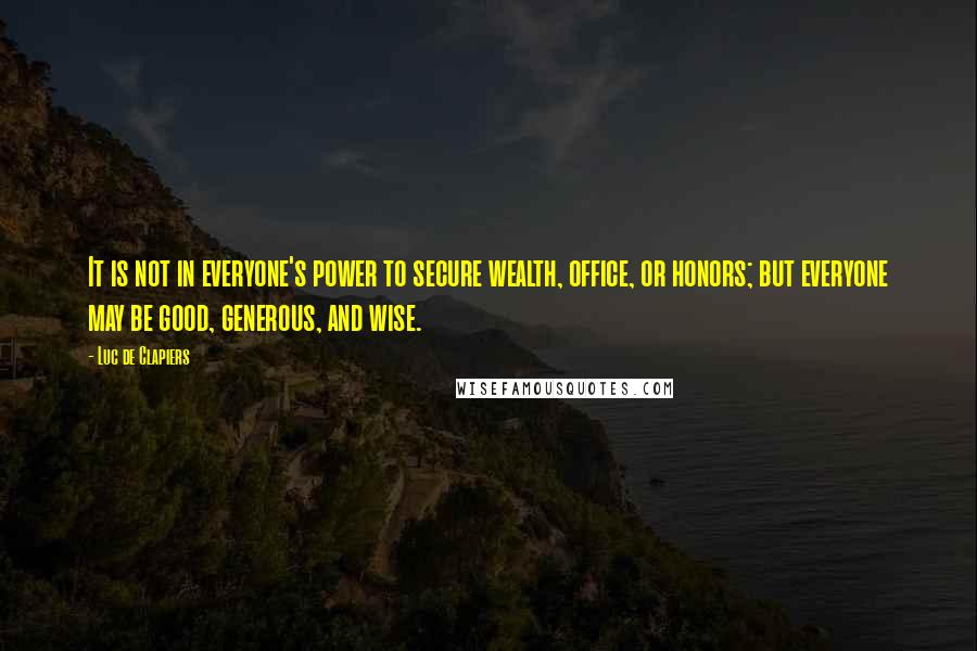 Luc De Clapiers Quotes: It is not in everyone's power to secure wealth, office, or honors; but everyone may be good, generous, and wise.