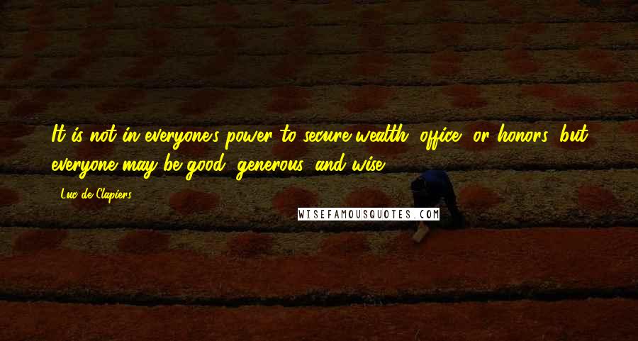 Luc De Clapiers Quotes: It is not in everyone's power to secure wealth, office, or honors; but everyone may be good, generous, and wise.