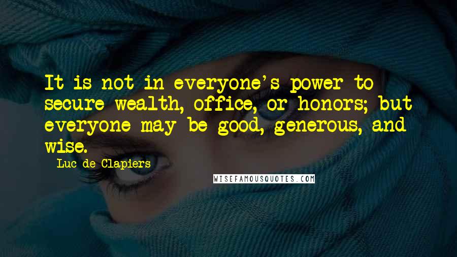Luc De Clapiers Quotes: It is not in everyone's power to secure wealth, office, or honors; but everyone may be good, generous, and wise.