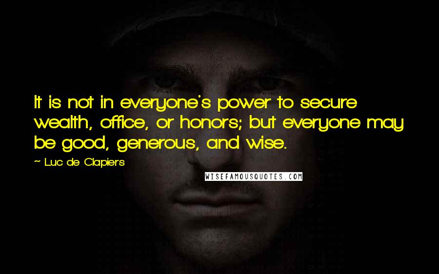 Luc De Clapiers Quotes: It is not in everyone's power to secure wealth, office, or honors; but everyone may be good, generous, and wise.