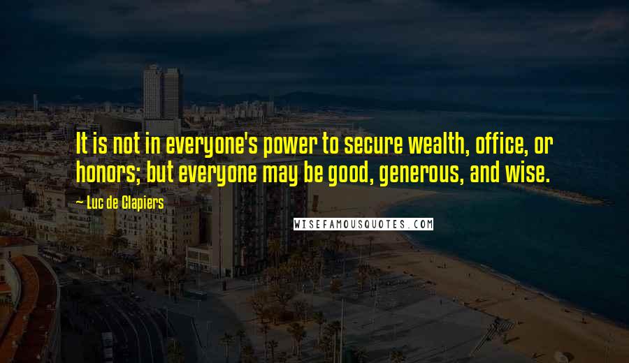 Luc De Clapiers Quotes: It is not in everyone's power to secure wealth, office, or honors; but everyone may be good, generous, and wise.