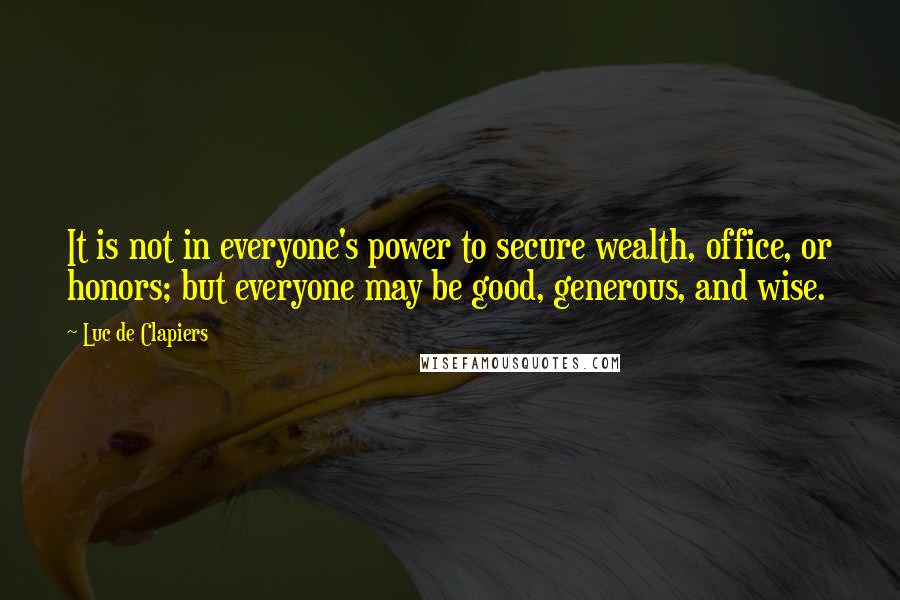 Luc De Clapiers Quotes: It is not in everyone's power to secure wealth, office, or honors; but everyone may be good, generous, and wise.