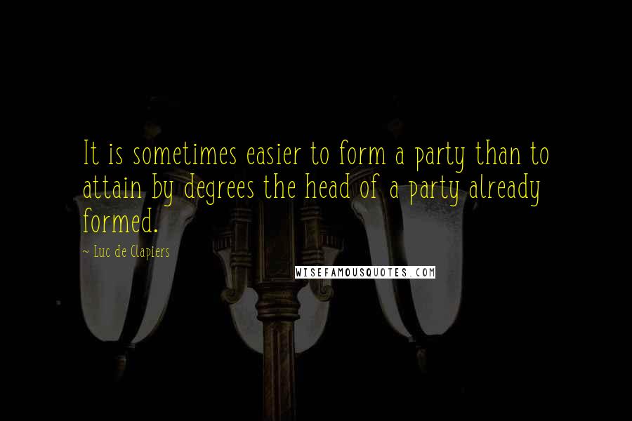 Luc De Clapiers Quotes: It is sometimes easier to form a party than to attain by degrees the head of a party already formed.
