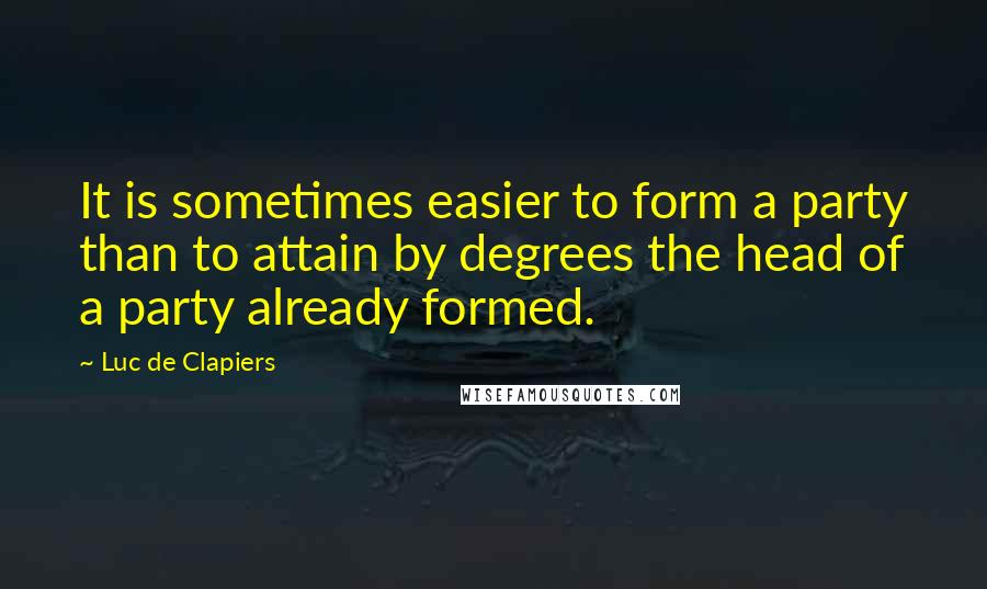 Luc De Clapiers Quotes: It is sometimes easier to form a party than to attain by degrees the head of a party already formed.