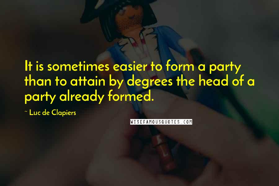 Luc De Clapiers Quotes: It is sometimes easier to form a party than to attain by degrees the head of a party already formed.