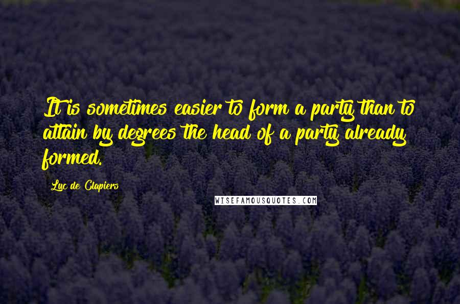 Luc De Clapiers Quotes: It is sometimes easier to form a party than to attain by degrees the head of a party already formed.