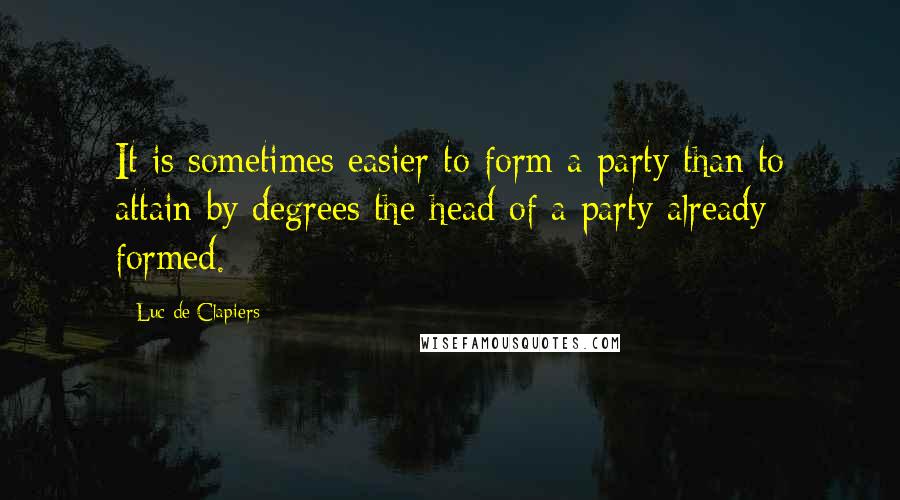 Luc De Clapiers Quotes: It is sometimes easier to form a party than to attain by degrees the head of a party already formed.