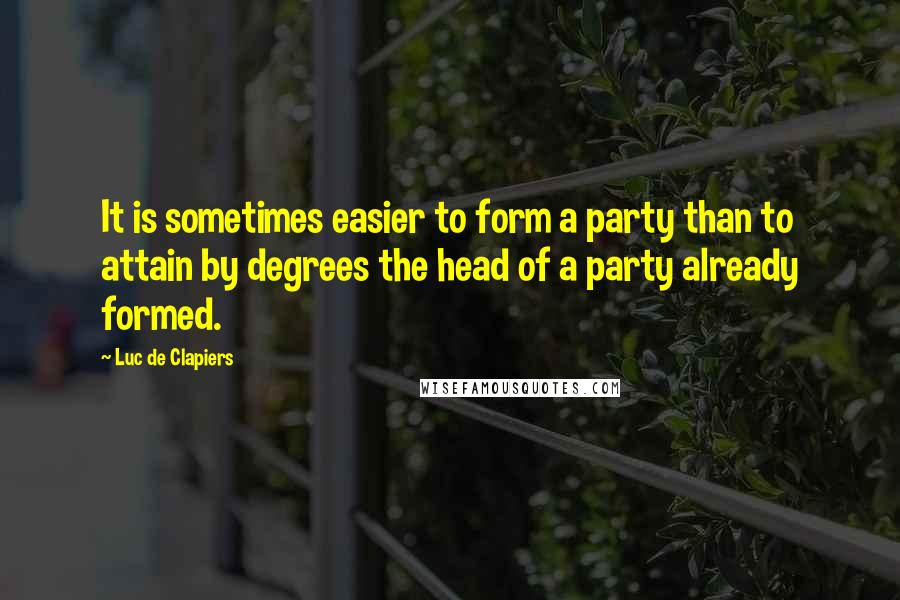 Luc De Clapiers Quotes: It is sometimes easier to form a party than to attain by degrees the head of a party already formed.