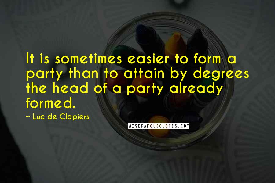 Luc De Clapiers Quotes: It is sometimes easier to form a party than to attain by degrees the head of a party already formed.