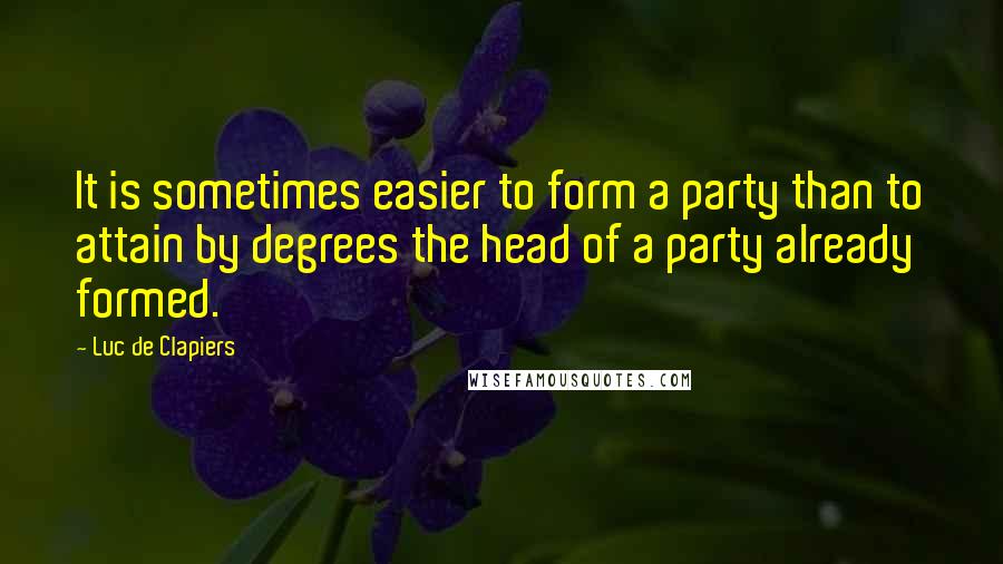 Luc De Clapiers Quotes: It is sometimes easier to form a party than to attain by degrees the head of a party already formed.