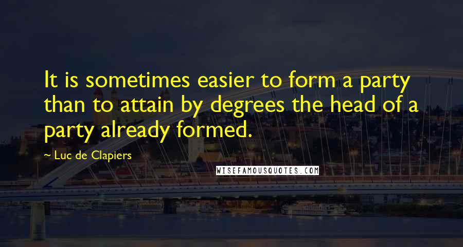 Luc De Clapiers Quotes: It is sometimes easier to form a party than to attain by degrees the head of a party already formed.