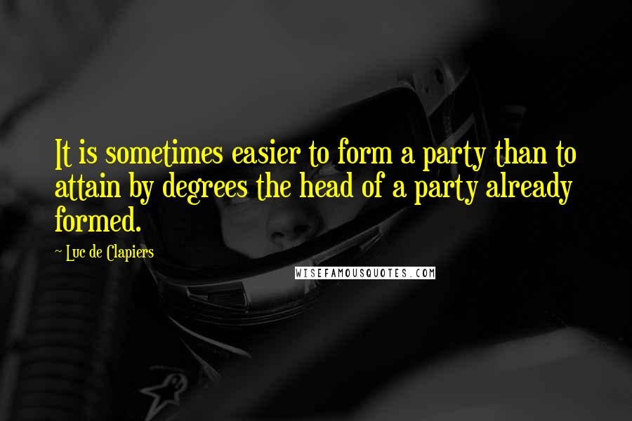 Luc De Clapiers Quotes: It is sometimes easier to form a party than to attain by degrees the head of a party already formed.