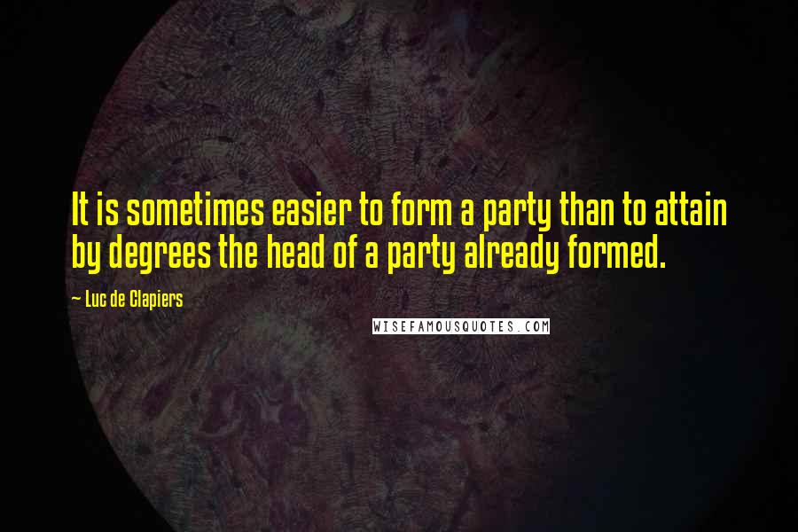 Luc De Clapiers Quotes: It is sometimes easier to form a party than to attain by degrees the head of a party already formed.