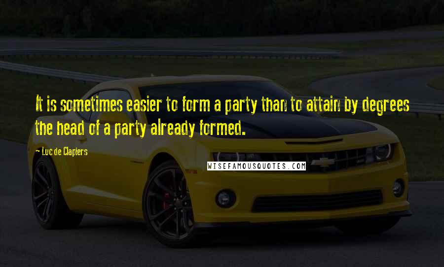 Luc De Clapiers Quotes: It is sometimes easier to form a party than to attain by degrees the head of a party already formed.
