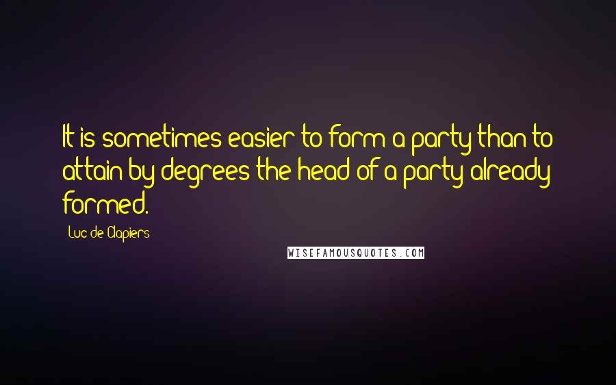 Luc De Clapiers Quotes: It is sometimes easier to form a party than to attain by degrees the head of a party already formed.