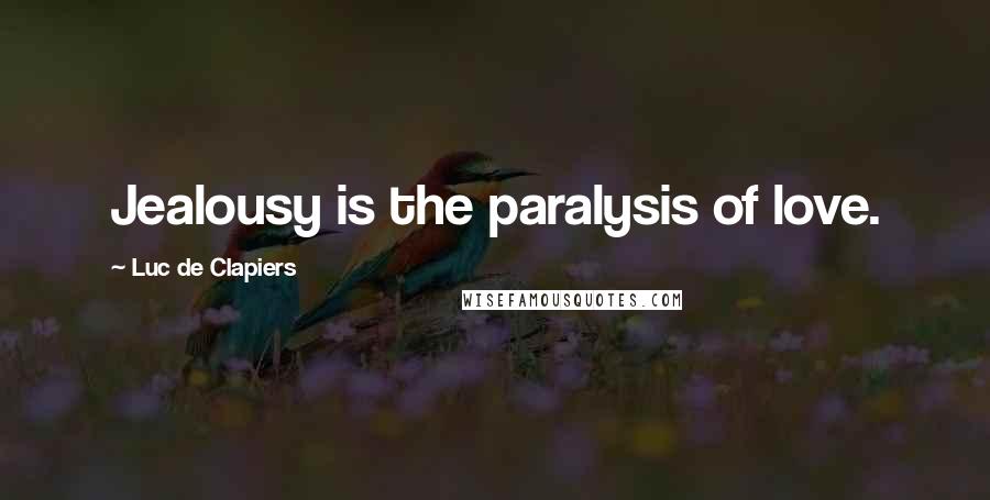 Luc De Clapiers Quotes: Jealousy is the paralysis of love.