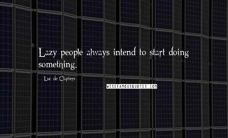 Luc De Clapiers Quotes: Lazy people always intend to start doing something.