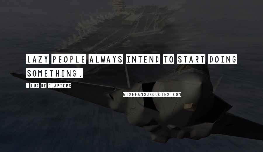 Luc De Clapiers Quotes: Lazy people always intend to start doing something.