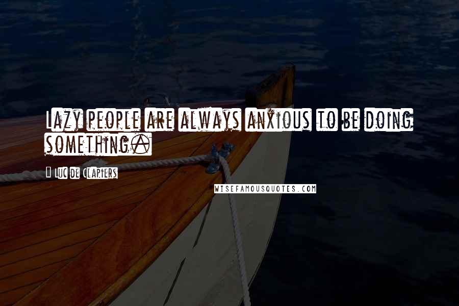 Luc De Clapiers Quotes: Lazy people are always anxious to be doing something.