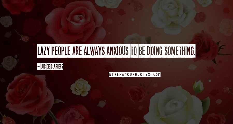 Luc De Clapiers Quotes: Lazy people are always anxious to be doing something.