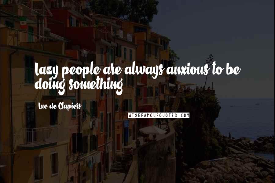 Luc De Clapiers Quotes: Lazy people are always anxious to be doing something.