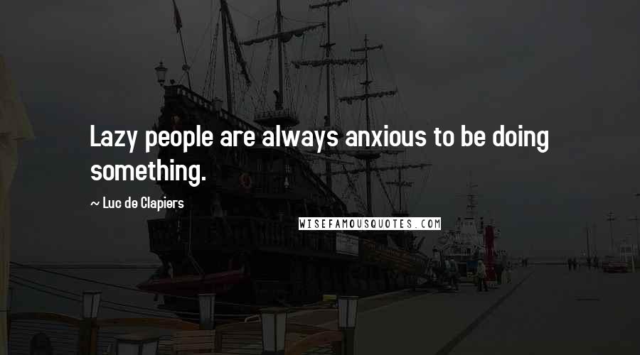 Luc De Clapiers Quotes: Lazy people are always anxious to be doing something.