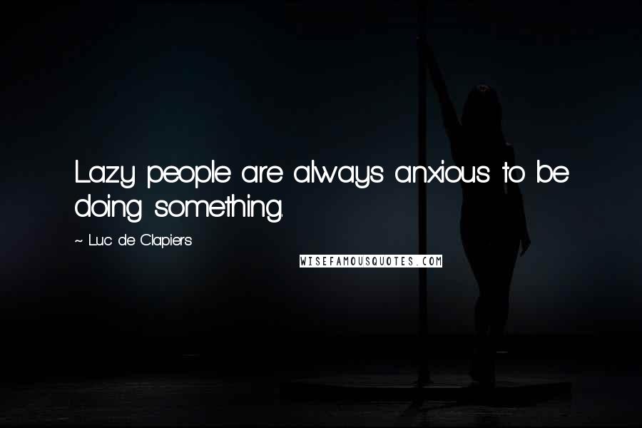 Luc De Clapiers Quotes: Lazy people are always anxious to be doing something.