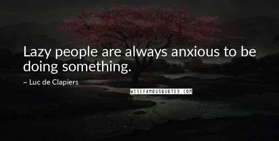 Luc De Clapiers Quotes: Lazy people are always anxious to be doing something.