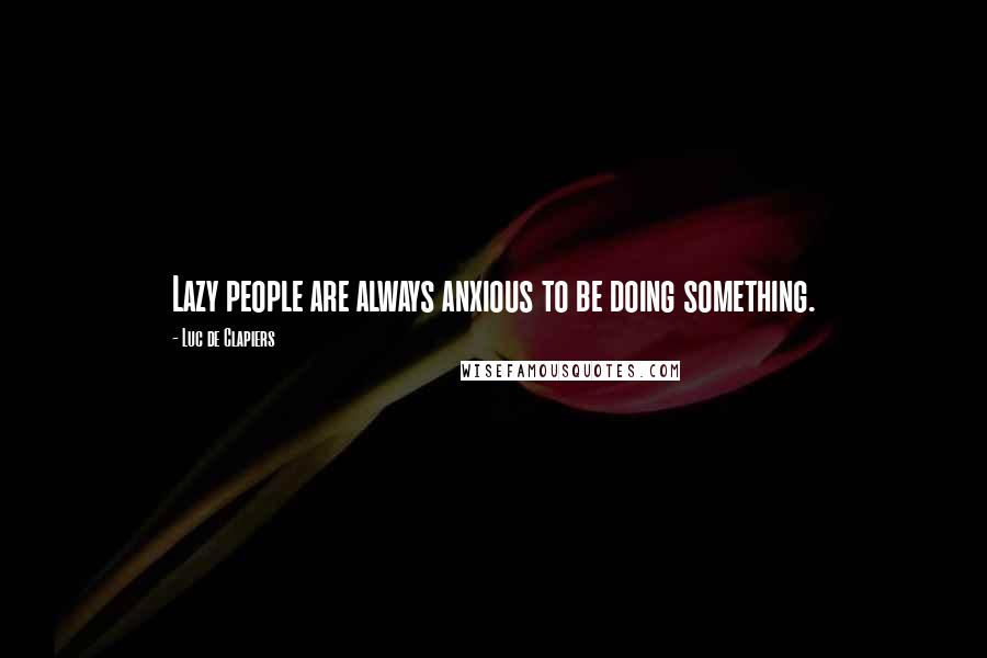 Luc De Clapiers Quotes: Lazy people are always anxious to be doing something.