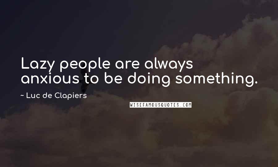 Luc De Clapiers Quotes: Lazy people are always anxious to be doing something.