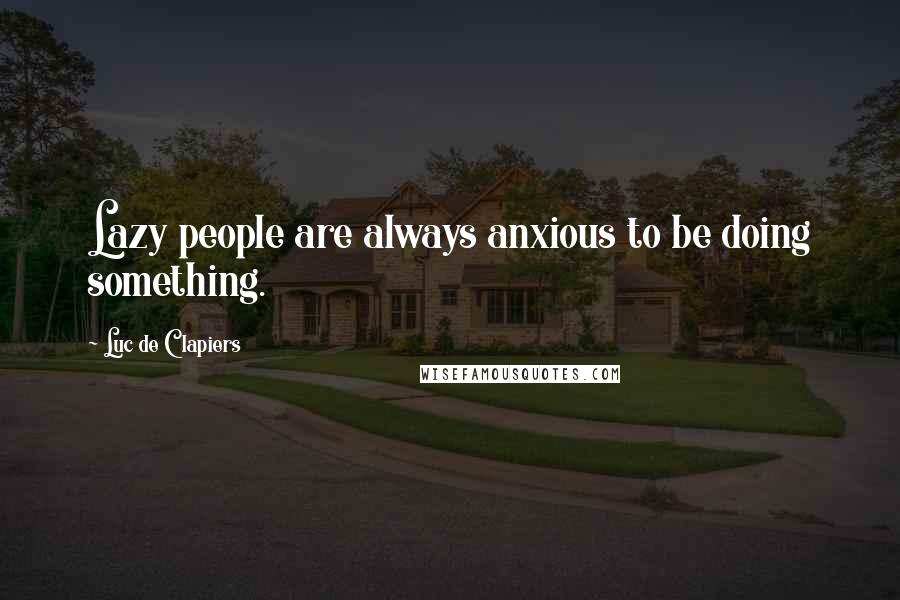 Luc De Clapiers Quotes: Lazy people are always anxious to be doing something.