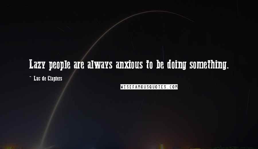 Luc De Clapiers Quotes: Lazy people are always anxious to be doing something.