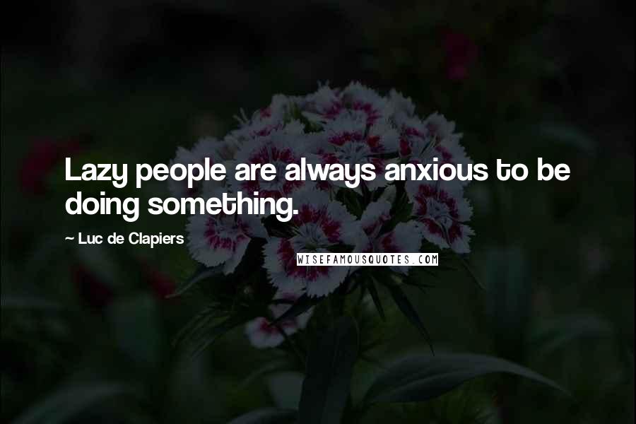 Luc De Clapiers Quotes: Lazy people are always anxious to be doing something.