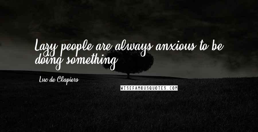 Luc De Clapiers Quotes: Lazy people are always anxious to be doing something.