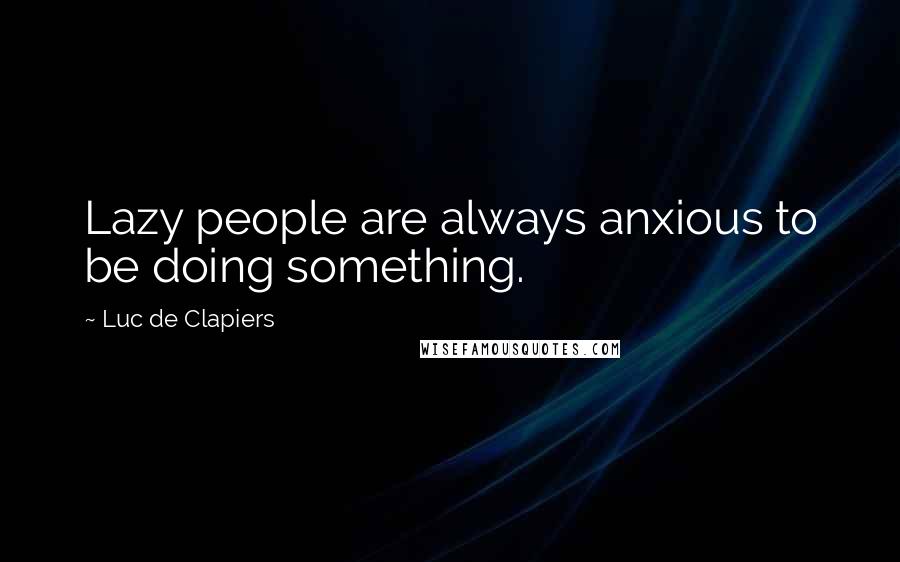 Luc De Clapiers Quotes: Lazy people are always anxious to be doing something.