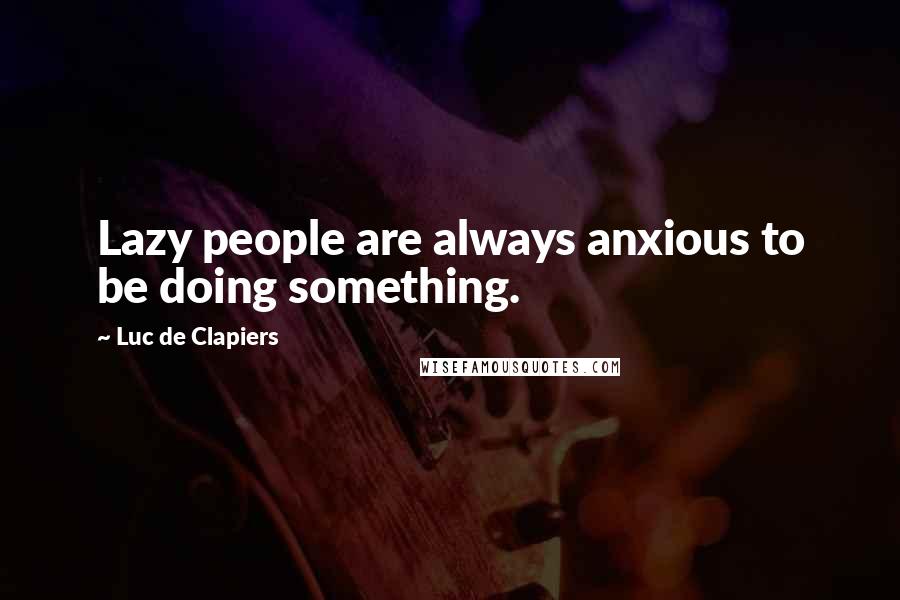 Luc De Clapiers Quotes: Lazy people are always anxious to be doing something.