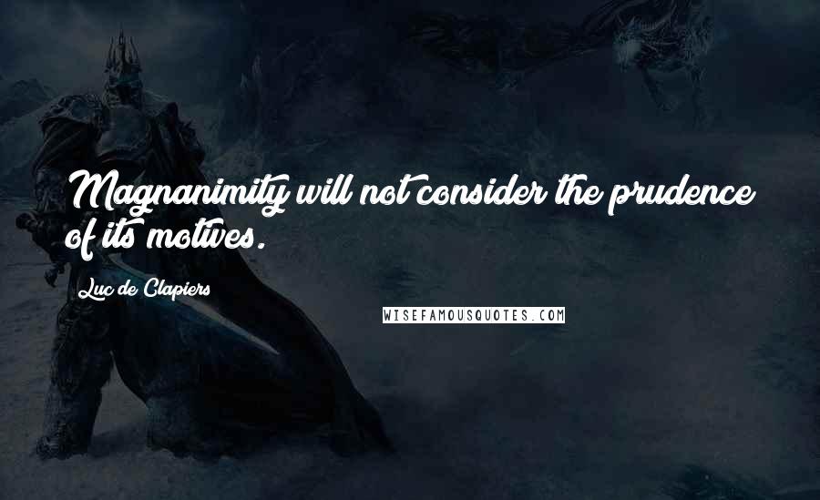 Luc De Clapiers Quotes: Magnanimity will not consider the prudence of its motives.