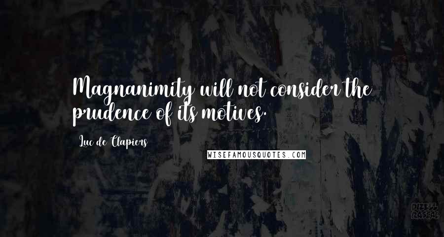 Luc De Clapiers Quotes: Magnanimity will not consider the prudence of its motives.