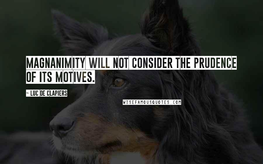 Luc De Clapiers Quotes: Magnanimity will not consider the prudence of its motives.