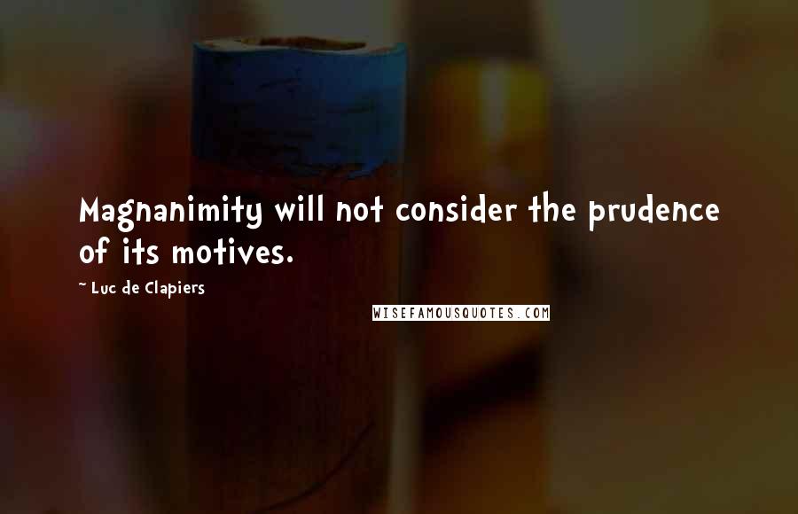 Luc De Clapiers Quotes: Magnanimity will not consider the prudence of its motives.
