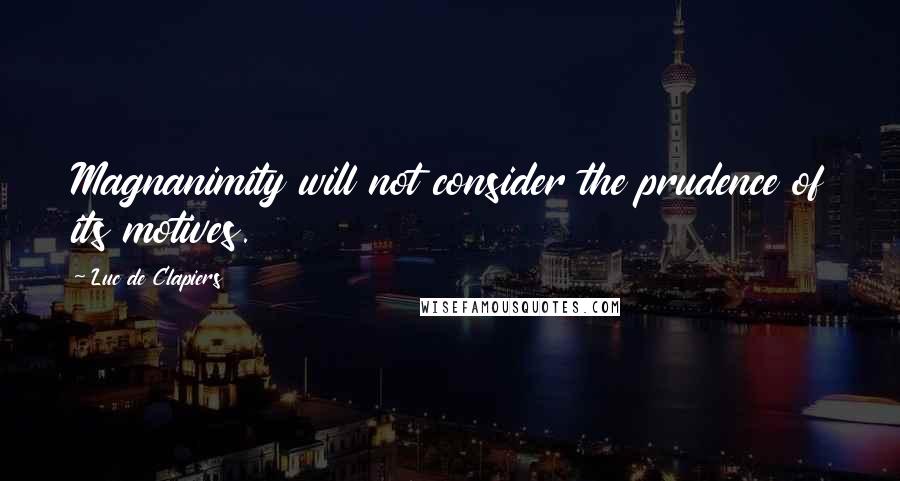 Luc De Clapiers Quotes: Magnanimity will not consider the prudence of its motives.