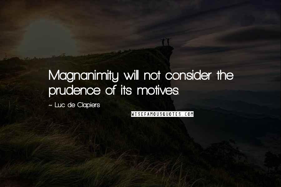 Luc De Clapiers Quotes: Magnanimity will not consider the prudence of its motives.