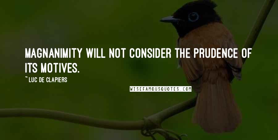 Luc De Clapiers Quotes: Magnanimity will not consider the prudence of its motives.