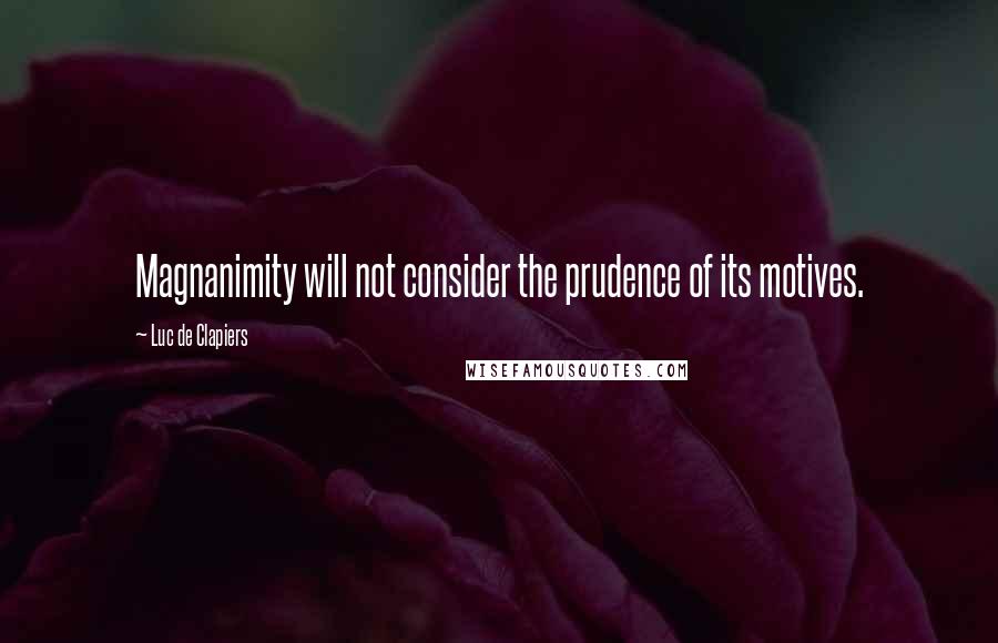 Luc De Clapiers Quotes: Magnanimity will not consider the prudence of its motives.
